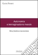 Autonomia e immaginazione morale. Etica, bioetica e neuroscienze libro