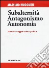 Subalternità antagonismo autonomia. Marxismi e soggettivazione politica libro di Modonesi Massimo