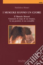 I muscoli hanno un cuore. Il Metodo Monari. Conoscere il corpo, le sue rinunce, le sue passioni, la sua sessualità libro