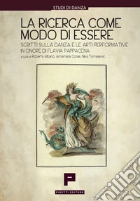 La ricerca come modo di essere. Scritti sulla danza e le arti performative in onore di Flavia Pappacena