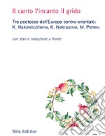 Il canto l'incanto il grido. Tre poetesse dell'Europa centro-orientale: K. Illakowiczówna, K. Nekrasova, M. Petreu. Con testo russo, polacco e rumeno a fronte libro