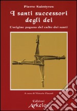 I santi successori degli dei. L'origine pagana del culto dei santi libro