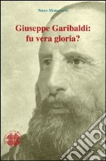 Giuseppe Garibaldi. Fu vera gloria? libro