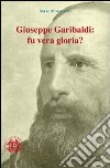 Giuseppe Garibaldi. Fu vera gloria? libro