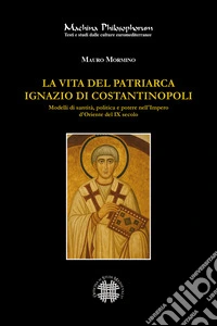 La vita del patriarca Ignazio di Costantinopoli. Modelli di santità, politica e potere nell'Impero d'Oriente del IX secolo libro