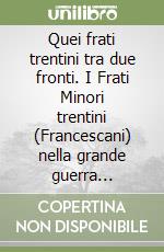 Quei frati trentini tra due fronti. I Frati Minori trentini (Francescani) nella grande guerra 1914-1918 libro