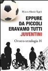 Eppure da piccoli eravamo tutti juventini ovvero tetralogia H libro di Signò Marco A.