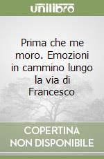 Prima che me moro. Emozioni in cammino lungo la via di Francesco libro