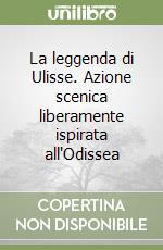 La leggenda di Ulisse. Azione scenica liberamente ispirata all'Odissea libro