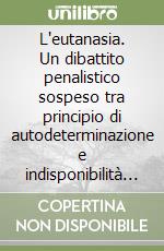 L'eutanasia. Un dibattito penalistico sospeso tra principio di autodeterminazione e indisponibilità della vita libro