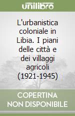 L'urbanistica coloniale in Libia. I piani delle città e dei villaggi agricoli (1921-1945) libro