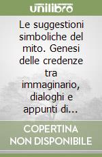 Le suggestioni simboliche del mito. Genesi delle credenze tra immaginario, dialoghi e appunti di viaggio