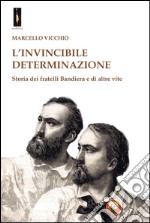 L'invincibile determinazione. Storia dei fratelli Bandiera e di altre vite libro