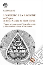 Lo spirito e la ragione nell'opera di Louis-Claude de Saint-Martin. Viaggio nel pensiero del filosofo incognito e altre questioni intorno al martinismo libro