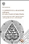 Lo spirito e la ragione nell'opera di Louis-Claude de Saint-Martin. Viaggio nel pensiero del filosofo incognito e altre questioni intorno al martinismo libro