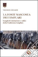 La fonte nascosta dei Templari. Luoghi di iniziazione e radici della tradizione templare