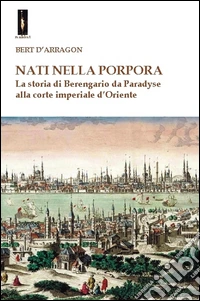 Nati nella porpora. La storia di Berengario da Paradyse alla corte imperiale d'Oriente libro