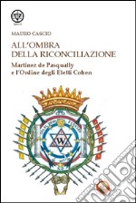 All'ombra della riconciliazione. Martinez de Pasqually e l'Ordine degli eletti Cohen libro