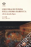 Cristina di Svezia nella Roma barocca. «Et in Arcadia ego» libro di Seri G. (cur.)