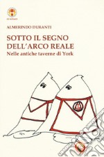 Sotto il segno dell'Arco reale. Nelle antiche taverne di York. Ediz. illustrata