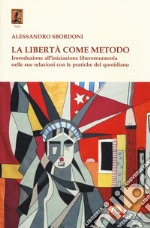 La libertà come metodo. Introduzione all'iniziazione liberomuratoria nelle sue relazioni con le pratiche del quotidiano