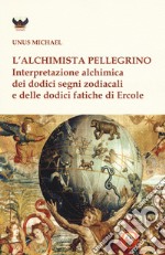 L'alchimista pellegrino. Interpretazione alchimica dei dodici segni zodiacali e delle dodici fatiche di Ercole