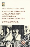 La loggia femminile «Anita Garibaldi» all'obbedienza del Grande Oriente d'Italia libro