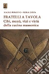 Fratelli a tavola. Cibi, menù, vizi e virtù della cucina massonica libro