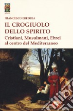 Il crogiolo dello spirito. Cristiani, musulmani, ebrei al centro del Mediterraneo libro