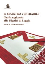 Il maestro venerabile. Guida ragionata alla Dignità di Loggia libro