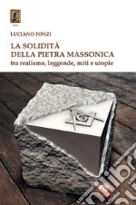 La solidità della pietra massonica. Tra realismo, leggende, miti e utopie libro