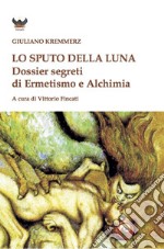 Lo sputo della luna. Dossier segreti di ermetismo e alchimia libro