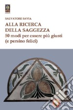 Alla ricerca della saggezza. 50 modi per essere più giusti (e persino felici)