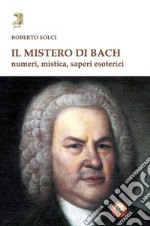 Il mistero di Bach. Numeri, mistica, saperi esoterici