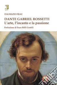Dante Gabriel Rossetti. L'arte, l'incanto e la passione libro