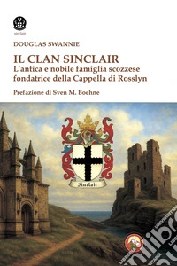 Il clan Sinclair. L'antica e nobile famiglia scozzese fondatrice della Cappella di Rosslyn libro