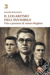 Il logaritmo dell'invisibile. Vita e pensiero di Arturo Reghini
