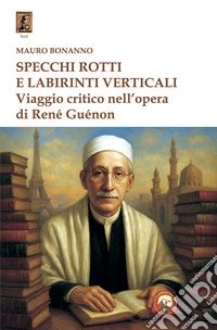 Specchi rotti e labirinti verticali. Viaggio critico nell'opera di René Guénon libro
