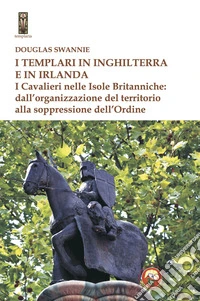 I templari in Inghilterra e in Irlanda. I cavalieri nelle isole britanniche: dall'organizzazione del territorio alla soppressione dell'ordine libro
