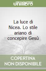 La luce di Nicea. Lo stile ariano di concepire Gesù libro