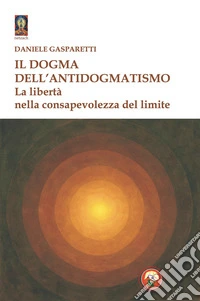 Il dogma dell'antidogmatismo. La libertà nella consapevolezza libro