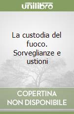 La custodia del fuoco. Sorveglianze e ustioni libro