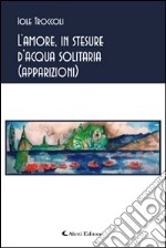 L'amore, in stesure d'acqua solitaria (apparizioni)