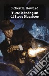 Tutte le indagini di Steve Harrison. Ediz. integrale libro di Howard Robert E. Malaguti U. (cur.) Corridore A. (cur.)