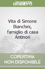 Vita di Simone Bianchini, famiglio di casa Antinori