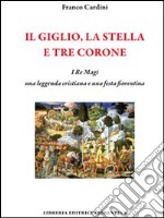 Il giglio, la stella e tre corone. I Re Magi, una leggenda cristiana e una festa fiorentina libro