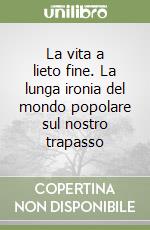 La vita a lieto fine. La lunga ironia del mondo popolare sul nostro trapasso