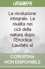 La rivoluzione integrale. La risalita nei cicli della natura dopo l'Enciclica Laudato sì libro