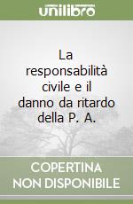 La responsabilità civile e il danno da ritardo della P. A. libro