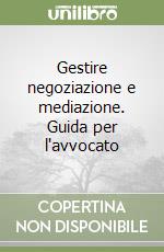 Gestire negoziazione e mediazione. Guida per l'avvocato